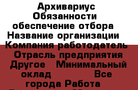 Архивариус Обязанности: обеспечение отбора › Название организации ­ Компания-работодатель › Отрасль предприятия ­ Другое › Минимальный оклад ­ 20 000 - Все города Работа » Вакансии   . Мордовия респ.